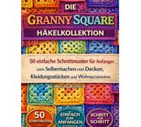 Die Granny Square Häkelkollektion: 50 einfache Schnittmuster für Anfänger zum Selbermachen von Decken, Kleidungsstücken und Wohnaccessoires