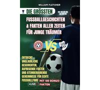 DIE GRÖßTEN FUßBALLGESCHICHTEN & FAKTEN ALLER ZEITEN FÜR JUNGE TRÄUMER: Entdecke unglaubliche Geschichten, aufregende Fakten und atemberaubende Geheimnisse für echte Fußballfans
