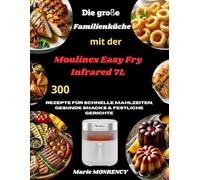 Die große Familienküche mit der Moulinex Easy Fry Infrared 7L: 300 Rezepte für schnelle Mahlzeiten, gesunde Snacks & festliche Gerichte