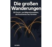 Die großen Wanderungen: 50 Flucht- und Migrationswellen, die Kontinente neu formten