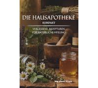 Die Hausapotheke kompakt - Vergessene Rezepturen für natürliche Heilung: Heilkräuter Buch: Eine kompakte Sammlung altbewährter Kräuterheilmittel, um ... verlorene Wissen der Hausapotheke zu beleben