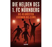 Die Helden des 1. FC Nürnberg: Die 49 größten Legenden des Clubs