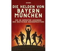 Die Helden von Bayern München: Die 48 größten Legenden des deutschen Rekordmeisters