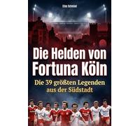 Die Helden von Fortuna Köln: Die 39 größten Legenden aus der Südstadt