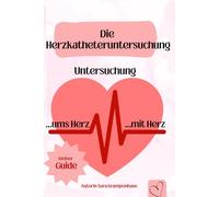 Die Herzkatheteruntersuchung: Untersuchung...ums Herz...mit Herz: Keine Angst vor der Herzkatheteruntersuchung, ein kleiner Guide der Abhilfe schaffen soll