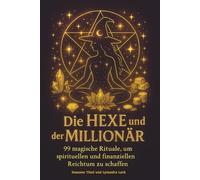 Die Hexe und der Millionär: 99 magische Rituale, um spirituellen und finanziellen Reichtum zu schaffen