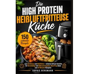 Die High Protein Heißluftfritteuse Küche: 150 schnelle Rezepte zum Abnehmen und Wohlfühlen - einfache Airfryer Gerichte für Berufstätige mit Nährwertangaben, Meal Prep Ideen und 30-Minuten Rezepten