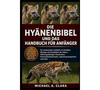 DIE HYÄNENBIBEL UND DAS HANDBUCH FÜR ANFÄNGER: Ein umfassender Leitfaden zu Verhalten, Biologie und Sozialleben der Hyäne - Nahrungsökologie, ... Lebensraumansprüche und mehr.