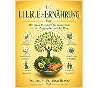 Die I.H.R.E.- Ernährung: Das große Handbuch für Gesundheit von der Zeugung bis ins hohe Alter (Die Wurzeln der Gesundheit - Gesundheit startet schon ... Tagen unseres Lebens und prägt unser Alter)