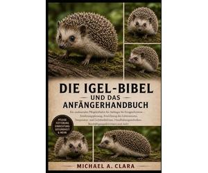 DIE Igel-BIBEL UND DAS ANFÄNGERHANDBUCH: Ein umfassender Pflegeleitfaden für Anfänger ortgeschrittene - Ernährungsplanung, Einrichtung des ... Beschäftigungsaktivitäten und mehr.