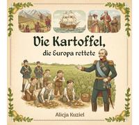 Die Kartoffel, die Europa rettete: Die außergewöhnliche Geschichte einer schmutzigen Knolle, die das Schicksal der Welt veränderte