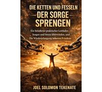 DIE KETTEN UND FESSELN DER SORGE SPRENGEN: Ein bewährter praktischer Leitfaden zur Überwindung von Sorgen und Stress und zur Wiedererlangung inneren Friedens