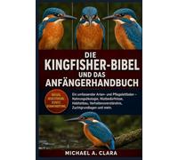 DIE KINGFISHER-BIBEL UND DAS ANFÄNGERHANDBUCH: Ein umfassender Arten- und Pflegeleitfaden - Nahrungsökologie, Nistbedürfnisse, Habitatbau, Verhaltensverständnis, Zuchtgrundlagen und mehr.