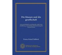 Die Klassen Und Die Gesellschaft : Eine Geschichtlich Soziologische Studie +´?¢ber Entstehung, Entwicklung Und Bedeutung Des Klassenwesens