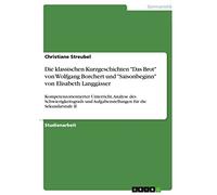 Die klassischen Kurzgeschichten "Das Brot" von Wolfgang Borchert und "Saisonbeginn" von Elisabeth Langgässer: Kompetenzorientierter Unterricht, ... Aufgabenstellungen für die Sekundarstufe II