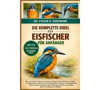 DIE KOMPLETTE BIBEL DER EISFISCHER FÜR ANFÄNGER: Alles, was Sie über Eisvögel wissen müssen: Artenübersicht und Bestimmung, Verhalten und ... wichtiges Wissen für Anfänger und Liebhaber.