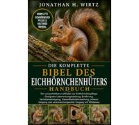 DIE KOMPLETTE BIBEL DES EICHHÖRNCHENHÜTERS: Der unverzichtbare Leitfaden zur Eichhörnchenpflege: Geeignete Lebensraumgestaltung, Ernährung, ... verantwortungsvoller Umgang mit Wildtieren
