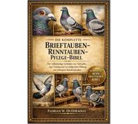 DIE KOMPLETTE BRIEFTAUBEN-RENNTAUBEN-PFLEGE-BIBEL: Der vollständige Leitfaden zur Aufzucht, zum Training und zur erfolgreichen Führung von Champion-Rennbrieftauben