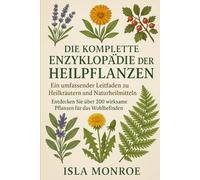 DIE KOMPLETTE ENZYKLOPÄDIE DER HEILPFLANZEN: Ein umfassender leitfaden zu heilkräutem und naturheilmitteln. Entdecken sie über 200 wirksame pflanzen für das wohlbefinden.