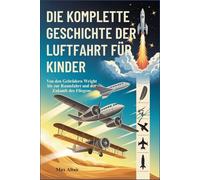 DIE KOMPLETTE GESCHICHTE DER LUFTFAHRT FÜR KINDER: Von den Gebrüdern Wright bis zur Raumfahrt und der Zukunft des Fliegens