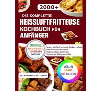 DIE KOMPLETTE HEISSLUFTFRITTEUSE KOCHBUCH FÜR ANFÄNGER: Super einfach, gesund, lecker, schnell und Gourmet-Rezepte Vollständiger Leitfaden Knusprige Alltagsgerichte