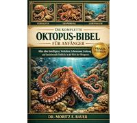 DIE KOMPLETTE OKTOPUS-BIBEL FÜR ANFÄNGER: Alles, was Sie über Oktopusse wissen müssen : Intelligenz und Verhalten, Lebensraum- und ... wichtiges Wissen für Anfänger und Liebhaber.
