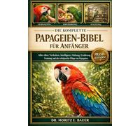 DIE KOMPLETTE PAPAGEIEN-BIBEL FÜR ANFÄNGER: Alles, was Sie über Papageien wissen müssen : Verhalten und Intelligenz, Artenübersicht, Käfig- und ... sowie einfache tägliche Pflegeroutinen