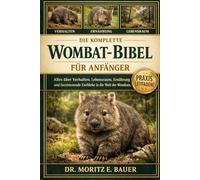 DIE KOMPLETTE WOMBAT-BIBEL FÜR ANFÄNGER: Alles, was Sie über Wombats wissen müssen : Artenübersicht und Verhalten, natürlicher Lebensraum und.....wichtiges Wissen für Anfänger und Liebhaber.