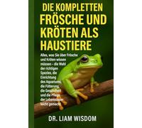 DIE KOMPLETTEN FRÖSCHE UND KRÖTEN ALS HAUSTIERE: Alles, was Sie über Frösche und Kröten wissen müssen - die Wahl der richtigen Spezies, die ... und die Pflege der Lebensdauer leicht gemacht