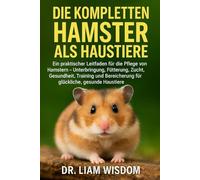 DIE KOMPLETTEN HAMSTER ALS HAUSTIERE: Ein praktischer Leitfaden für die Pflege von Hamstern - Unterbringung, Fütterung, Zucht, Gesundheit, Training.....für glückliche, gesunde Haustiere