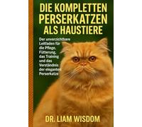 DIE KOMPLETTEN PERSERKATZEN ALS HAUSTIERE: Der unverzichtbare Leitfaden für die Pflege, Fütterung, das Training und das Verständnis der eleganten Perserkatze