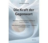 Die Kraft der Gegenwart: Hypnose und Achtsamkeit als Weg zur inneren Freiheit Was du glaubst, wird dein Leben - Hypnose und Glaubenssätze