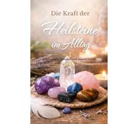 Die Kraft der Heilsteine im Alltag - Achtsamkeit, Balance und innere Stärke: Ideal für Einsteiger/innen und alle, die sich für Heilsteine, Selbstfindung, innere Ruhe und achtsames Leben interessieren.
