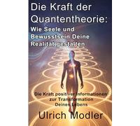 Die Kraft der Quantentheorie: Wie Seele und Bewusstsein Deine Realität gestalten: Die Kraft positiver Informationen zur Transformation Deines Lebens