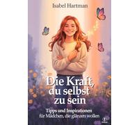 DIE KRAFT, DU SELBST ZU SEIN: Lebensschule für Mädchen und Jugendliche - Ratschläge, Strategien und Inspirationen, um Herausforderungen und Ängste zu Meistern und an sich Selbst zu Glauben