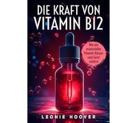 Die Kraft von Vitamin B12 Wie ein essenzielles Vitamin Körper und Geist schützt: Warum wir mehr Vitamin B12 brauchen - und wie es unser Leben verändert