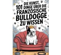 Die Kunst, 101 Dinge über die Französische Bulldogge zu wissen: Der ultimative Fakten-Guide für Herrchen & Frauchen|Das lustige Geschenkbuch für ... Gelassenheit und einer Portion Sarkasmus