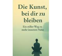 Die Kunst, bei dir zu bleiben: Ein stiller Weg zu mehr innerer Nähe