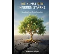 Die Kunst der inneren Stärke: Handbuch zur Transformation - Krisen meistern und gestärkt daraus hervorgehen