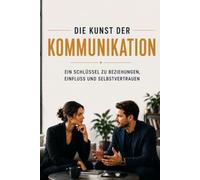 Die Kunst der Kommunikation: Ein Schlüssel zu Beziehungen, Einfluss und Selbstvertrauen
