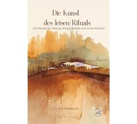 Die Kunst der leisen Rituale I 100 Rituale für Heilung, Alltag, Wandel und innere Klarheit I Ein Handbuch