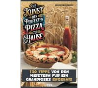 DIE KUNST DER PERFEKTEN PIZZA ZU HAUSE: 130 TIPPS VON DEN MEISTERN FÜR EIN GRANDIOSES ERGEBNIS