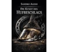 Die Kunst des Hufbeschlags: Vom Lehrling zum Meister: Der professionelle Leitfaden zu Anatomie, Technik, Biomechanik und Praxis des Hufschmiedehandwerks
