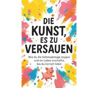 Die Kunst, es zu versauen: Wie du die Selbstsabotage stoppst und ein tierisch geniales Leben erschaffst