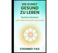 Die Kunst gesund zu leben: Östliche Weisheit und moderne Ernährung vereint (Die Kunst des gesunden Lebens)
