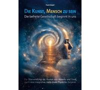 Die Kunst, Mensch zu sein - Die befreite Gesellschaft beginnt in uns: Die Überwindung der Illusion von Materie und Geist durch eine integrative, nicht-duale Physik der Existenz