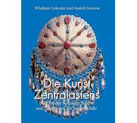 Die Kunst Zentralasiens: Das Erbe der Nomaden, Reiche und Traditionen der Seidenstraße