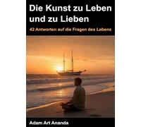 Die Kunst zu Leben und zu Lieben: 42 Antworten auf die Fragen des Lebens