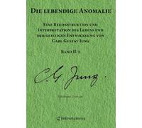 Die lebendige Anomalie - Band II/2: Eine Rekonstruktion und Interpretation des Lebens und der geistigen Entwicklung von Carl Gustav Jung