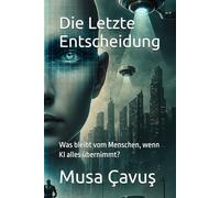 Die Letzte Entscheidung: Was bleibt vom Menschen, wenn KI alles übernimmt?